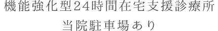 機能強化型24時間在宅支援診療所／当院駐車場あり